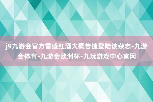 j9九游会官方雷盛红酒大概告捷登陆该杂志-九游会体育-九游会欧洲杯-九玩游戏中心官网