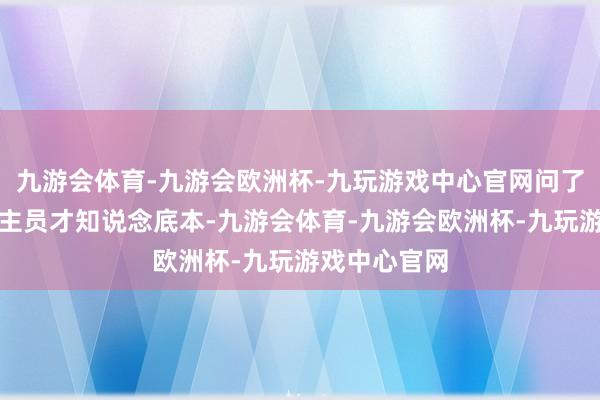 九游会体育-九游会欧洲杯-九玩游戏中心官网问了使命主说念主员才知说念底本-九游会体育-九游会欧洲杯-九玩游戏中心官网