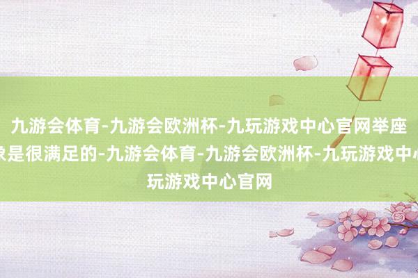 九游会体育-九游会欧洲杯-九玩游戏中心官网举座的表象是很满足的-九游会体育-九游会欧洲杯-九玩游戏中心官网