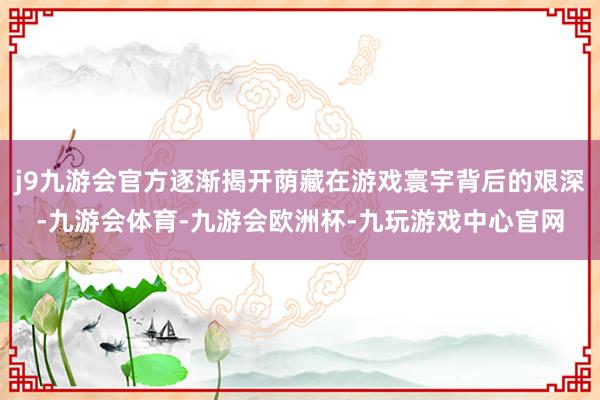 j9九游会官方逐渐揭开荫藏在游戏寰宇背后的艰深-九游会体育-九游会欧洲杯-九玩游戏中心官网