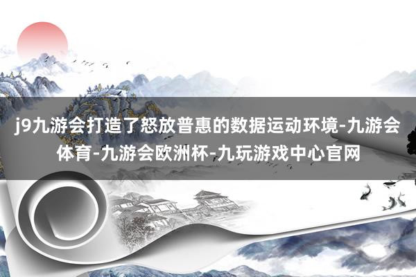 j9九游会打造了怒放普惠的数据运动环境-九游会体育-九游会欧洲杯-九玩游戏中心官网