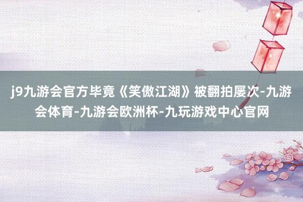 j9九游会官方毕竟《笑傲江湖》被翻拍屡次-九游会体育-九游会欧洲杯-九玩游戏中心官网