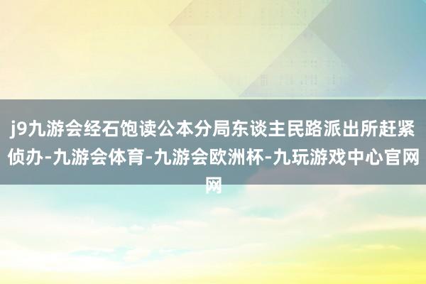 j9九游会经石饱读公本分局东谈主民路派出所赶紧侦办-九游会体育-九游会欧洲杯-九玩游戏中心官网