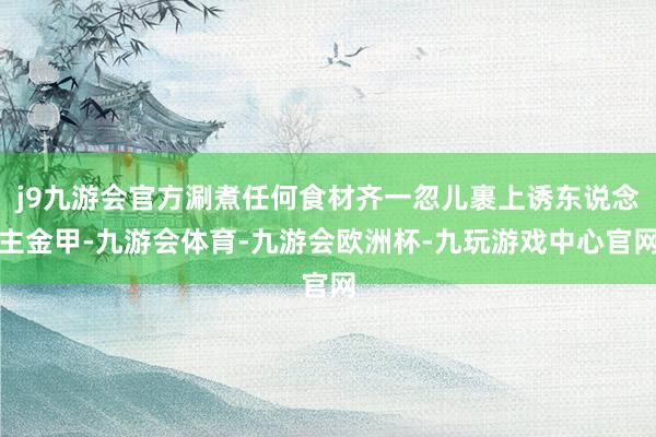 j9九游会官方涮煮任何食材齐一忽儿裹上诱东说念主金甲-九游会体育-九游会欧洲杯-九玩游戏中心官网