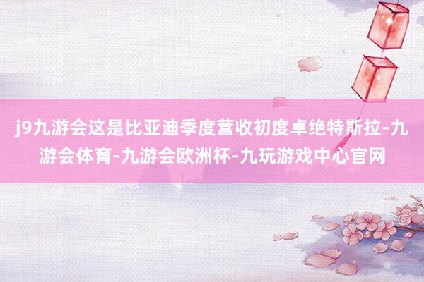j9九游会这是比亚迪季度营收初度卓绝特斯拉-九游会体育-九游会欧洲杯-九玩游戏中心官网