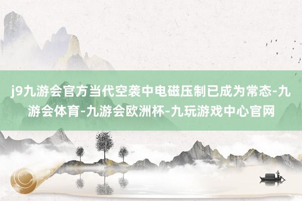 j9九游会官方当代空袭中电磁压制已成为常态-九游会体育-九游会欧洲杯-九玩游戏中心官网