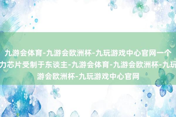 九游会体育-九游会欧洲杯-九玩游戏中心官网一个进击原因是算力芯片受制于东谈主-九游会体育-九游会欧洲杯-九玩游戏中心官网