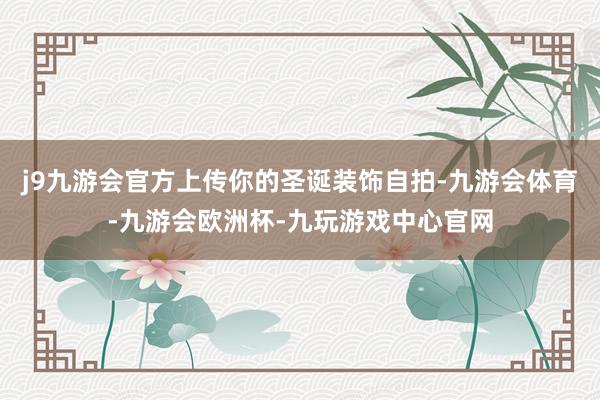 j9九游会官方上传你的圣诞装饰自拍-九游会体育-九游会欧洲杯-九玩游戏中心官网
