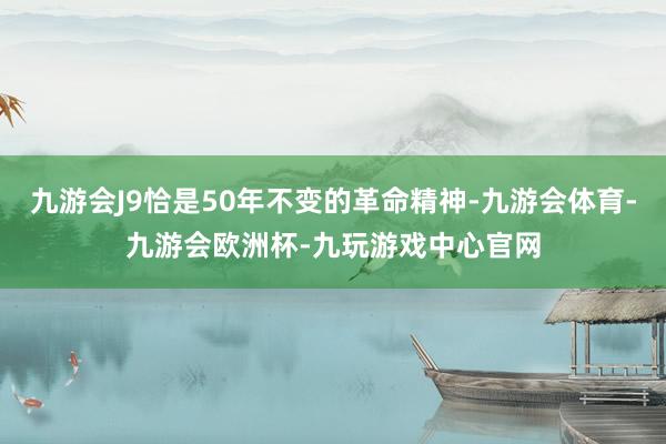 九游会J9恰是50年不变的革命精神-九游会体育-九游会欧洲杯-九玩游戏中心官网