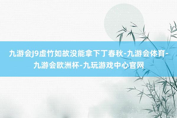 九游会J9虚竹如故没能拿下丁春秋-九游会体育-九游会欧洲杯-九玩游戏中心官网