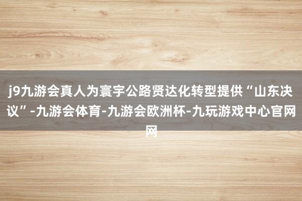 j9九游会真人为寰宇公路贤达化转型提供“山东决议”-九游会体育-九游会欧洲杯-九玩游戏中心官网