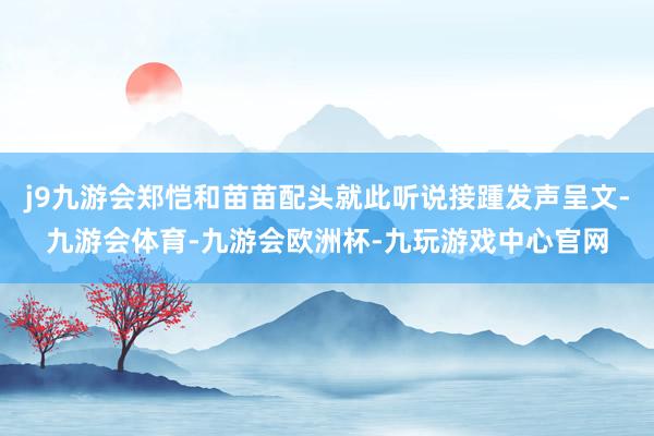 j9九游会郑恺和苗苗配头就此听说接踵发声呈文-九游会体育-九游会欧洲杯-九玩游戏中心官网