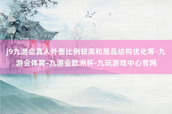 j9九游会真人外售比例较高和居品结构优化等-九游会体育-九游会欧洲杯-九玩游戏中心官网