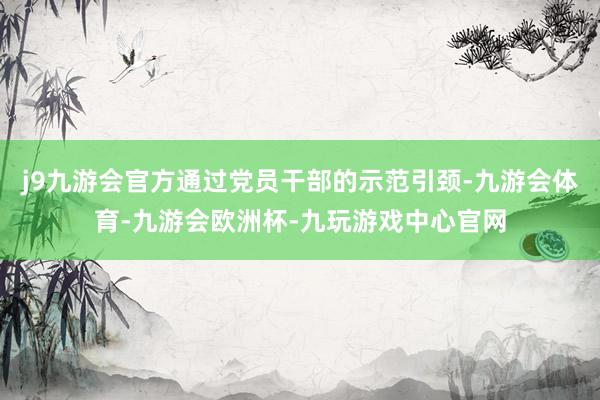 j9九游会官方通过党员干部的示范引颈-九游会体育-九游会欧洲杯-九玩游戏中心官网