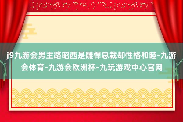 j9九游会男主路昭西是雕悍总裁却性格和睦-九游会体育-九游会欧洲杯-九玩游戏中心官网