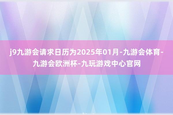 j9九游会请求日历为2025年01月-九游会体育-九游会欧洲杯-九玩游戏中心官网