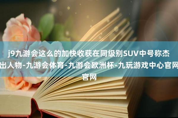 j9九游会这么的加快收获在同级别SUV中号称杰出人物-九游会体育-九游会欧洲杯-九玩游戏中心官网