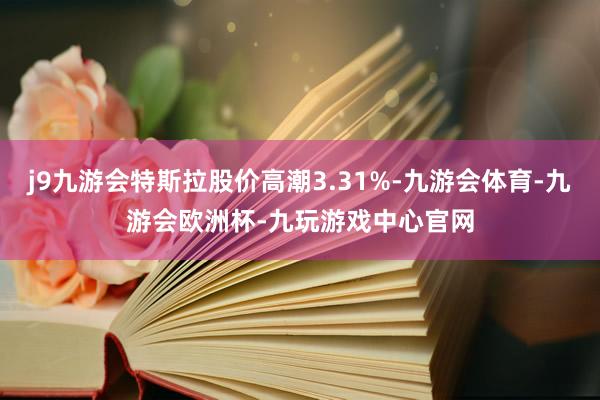 j9九游会特斯拉股价高潮3.31%-九游会体育-九游会欧洲杯-九玩游戏中心官网