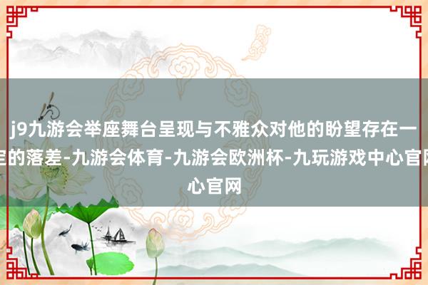 j9九游会举座舞台呈现与不雅众对他的盼望存在一定的落差-九游会体育-九游会欧洲杯-九玩游戏中心官网
