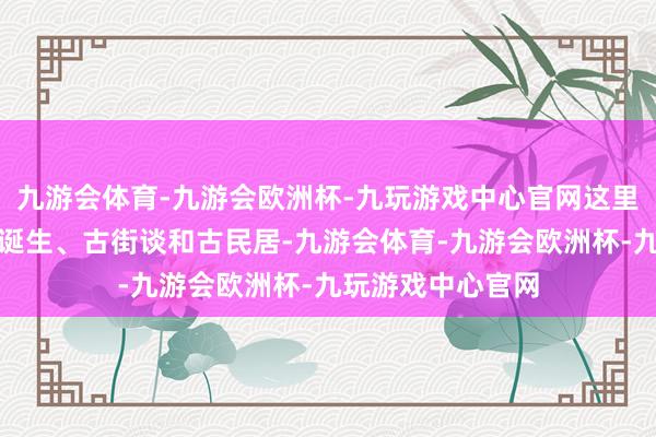 九游会体育-九游会欧洲杯-九玩游戏中心官网这里保存着多数的古诞生、古街谈和古民居-九游会体育-九游会欧洲杯-九玩游戏中心官网