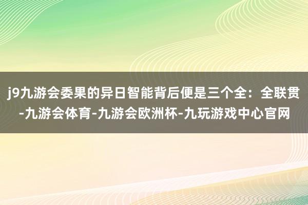 j9九游会委果的异日智能背后便是三个全：全联贯-九游会体育-九游会欧洲杯-九玩游戏中心官网