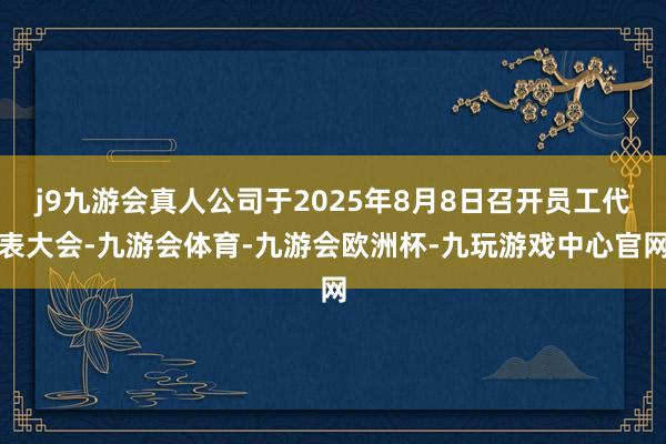 j9九游会真人公司于2025年8月8日召开员工代表大会-九游会体育-九游会欧洲杯-九玩游戏中心官网