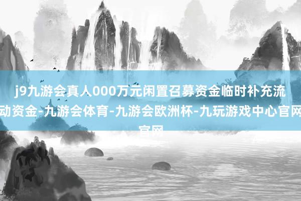 j9九游会真人000万元闲置召募资金临时补充流动资金-九游会体育-九游会欧洲杯-九玩游戏中心官网