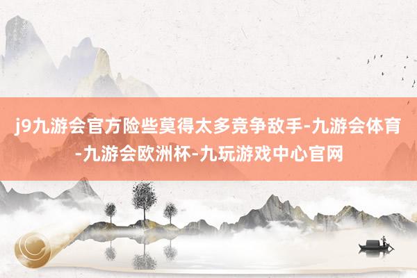 j9九游会官方险些莫得太多竞争敌手-九游会体育-九游会欧洲杯-九玩游戏中心官网