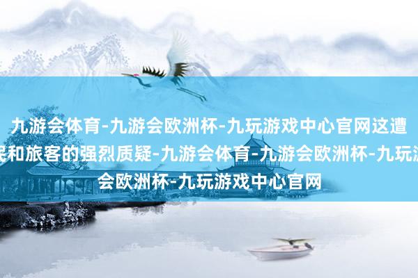 九游会体育-九游会欧洲杯-九玩游戏中心官网这遭到了繁密市民和旅客的强烈质疑-九游会体育-九游会欧洲杯-九玩游戏中心官网