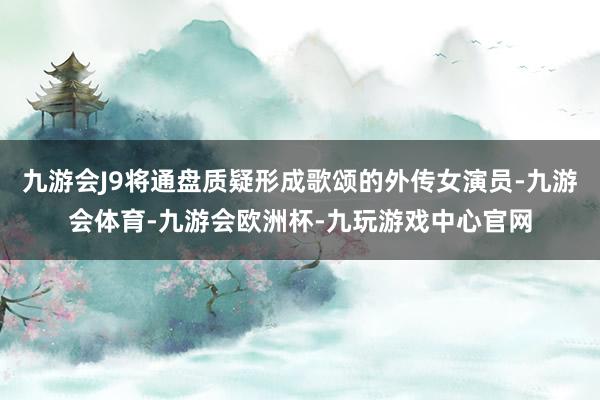 九游会J9将通盘质疑形成歌颂的外传女演员-九游会体育-九游会欧洲杯-九玩游戏中心官网