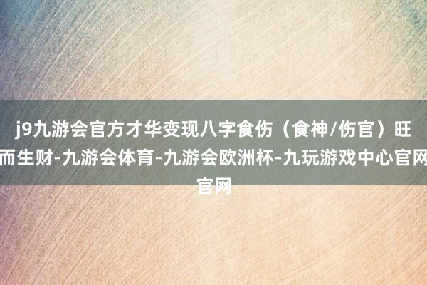 j9九游会官方才华变现八字食伤（食神/伤官）旺而生财-九游会体育-九游会欧洲杯-九玩游戏中心官网