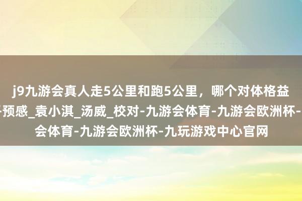 j9九游会真人走5公里和跑5公里，哪个对体格益处更大？谜底出乎预感_袁小淇_汤威_校对-九游会体育-九游会欧洲杯-九玩游戏中心官网