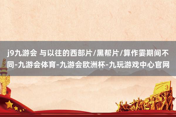 j9九游会 与以往的西部片/黑帮片/算作霎期间不同-九游会体育-九游会欧洲杯-九玩游戏中心官网