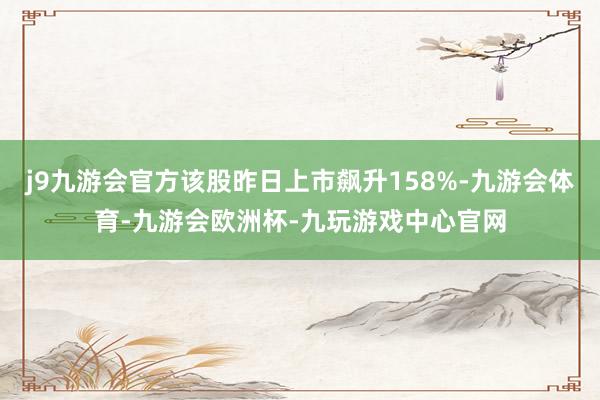 j9九游会官方该股昨日上市飙升158%-九游会体育-九游会欧洲杯-九玩游戏中心官网
