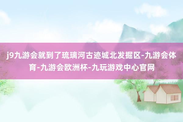 j9九游会就到了琉璃河古迹城北发掘区-九游会体育-九游会欧洲杯-九玩游戏中心官网