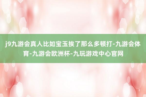 j9九游会真人比如宝玉挨了那么多顿打-九游会体育-九游会欧洲杯-九玩游戏中心官网