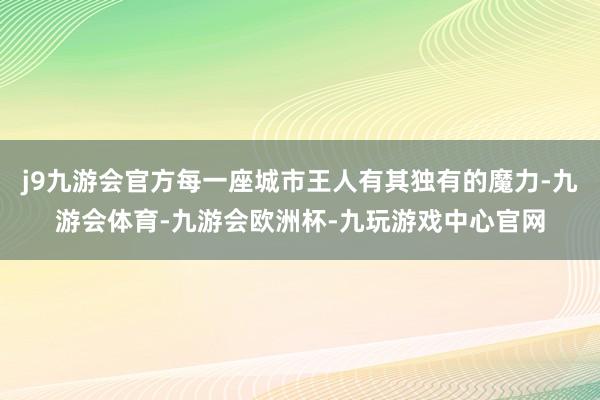 j9九游会官方每一座城市王人有其独有的魔力-九游会体育-九游会欧洲杯-九玩游戏中心官网
