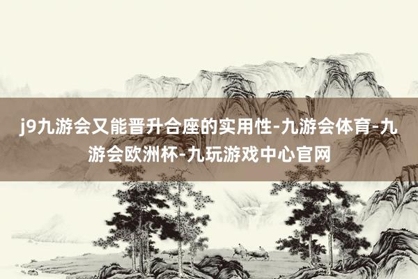 j9九游会又能晋升合座的实用性-九游会体育-九游会欧洲杯-九玩游戏中心官网
