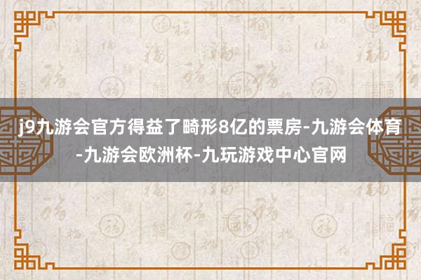 j9九游会官方得益了畸形8亿的票房-九游会体育-九游会欧洲杯-九玩游戏中心官网