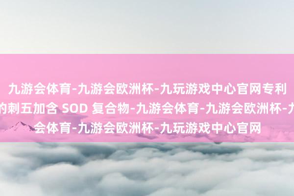 九游会体育-九游会欧洲杯-九玩游戏中心官网专利草本植萃组方中的刺五加含 SOD 复合物-九游会体育-九游会欧洲杯-九玩游戏中心官网