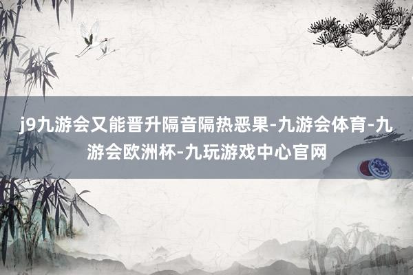 j9九游会又能晋升隔音隔热恶果-九游会体育-九游会欧洲杯-九玩游戏中心官网