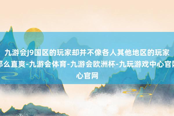 九游会J9国区的玩家却并不像各人其他地区的玩家那么直爽-九游会体育-九游会欧洲杯-九玩游戏中心官网