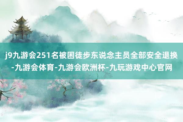 j9九游会251名被困徒步东说念主员全部安全退换-九游会体育-九游会欧洲杯-九玩游戏中心官网