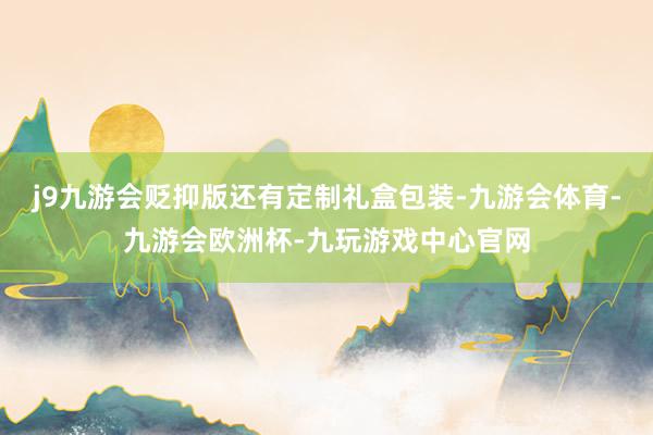 j9九游会贬抑版还有定制礼盒包装-九游会体育-九游会欧洲杯-九玩游戏中心官网