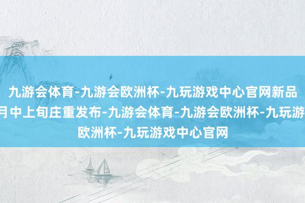 九游会体育-九游会欧洲杯-九玩游戏中心官网新品将调节至9月中上旬庄重发布-九游会体育-九游会欧洲杯-九玩游戏中心官网