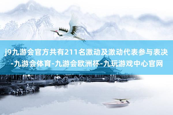 j9九游会官方共有211名激动及激动代表参与表决-九游会体育-九游会欧洲杯-九玩游戏中心官网