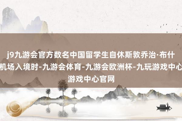 j9九游会官方数名中国留学生自休斯敦乔治·布什洲际机场入境时-九游会体育-九游会欧洲杯-九玩游戏中心官网