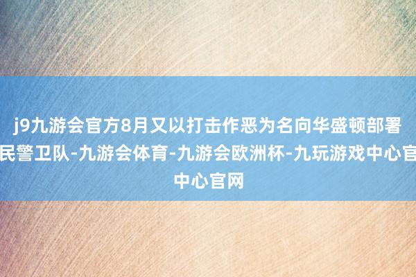 j9九游会官方8月又以打击作恶为名向华盛顿部署国民警卫队-九游会体育-九游会欧洲杯-九玩游戏中心官网