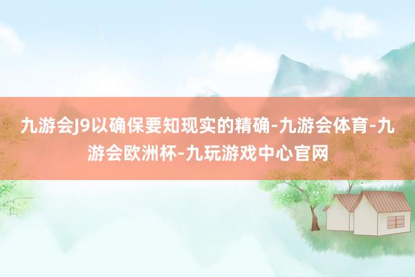 九游会J9以确保要知现实的精确-九游会体育-九游会欧洲杯-九玩游戏中心官网