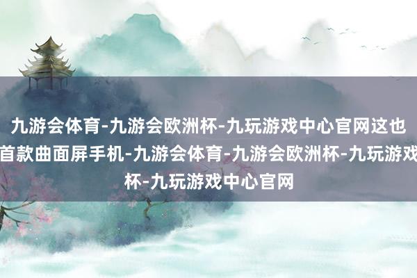 九游会体育-九游会欧洲杯-九玩游戏中心官网这也将是苹果首款曲面屏手机-九游会体育-九游会欧洲杯-九玩游戏中心官网